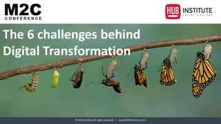 ©	HUB	Institute	All	rights	reserved.		|			www.HUBinstitute.com
The	6	challenges	behind
Digital	Transformation
 