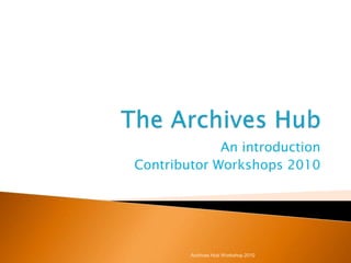 The Archives Hub An introduction Contributor Workshops 2010 Archives Hub Workshop 2010 