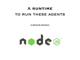 A runtime 
to run these agents

      A NodeJS program
 