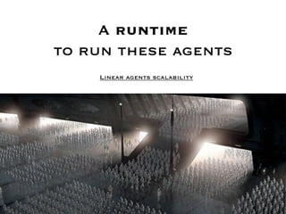 A runtime 
to run these agents
     Linear agents scalability
 