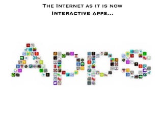 The Internet as it is now
  Interactive apps…
 