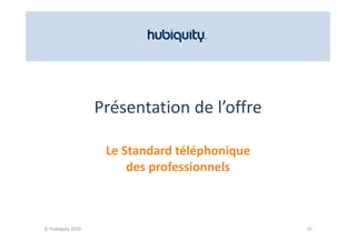 Présentation de l’offre

                    Le Standard téléphonique
                    Le Standard téléphonique
                        des professionnels



© Hubiquity 2010                               10
 