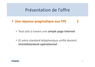 Présentation de l offre
       Présentation de l’offre

Une réponse pragmatique aux TPE                  2

• Tout cela à travers une simple page Internet

• Et votre standard téléphonique unifié devient
  Et votre standard téléphonique unifié devient 
  immédiatement opérationnel




                                                     12
 