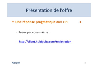 Présentation de l offre
       Présentation de l’offre

Une réponse pragmatique aux TPE              3

• Jugez par vous‐même :

  http://client.hubiquity.com/registration




                                                 13
 
