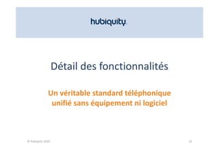 Détail des fonctionnalités

              Un véritable standard téléphonique 
              Un véritable standard téléphonique
               unifié sans équipement ni logiciel



© Hubiquity 2010                                    14
 