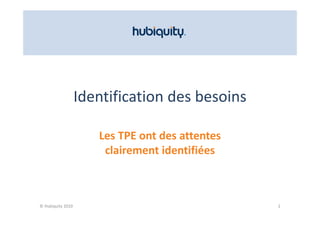 Identification des besoins

                      Les TPE ont des attentes
                      Les TPE ont des attentes
                       clairement identifiées



© Hubiquity 2010                                 2
 