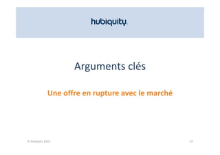 Arguments clés

              Une offre en rupture avec le marché
              Une offre en rupture avec le marché




© Hubiquity 2010                                    24
 