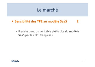 Le marché
                Le marché

Sensibilité des TPE au modèle SaaS              2

• Il existe donc un véritable plébiscite du modèle 
  SaaS par les TPE françaises




                                                      9
 