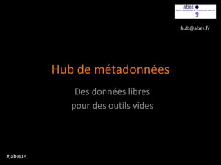 Hub de métadonnées
Des données libres
pour des outils vides
#jabes14
hub@abes.fr
 