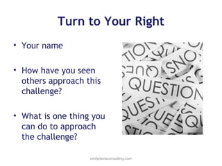 Turn to Your Right
• Your name
• How have you seen
others approach this
challenge?
• What is one thing you
can do to approach
the challenge?
emilydavisconsulting.com

 