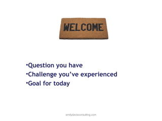 •Question you have
•Challenge you’ve experienced
•Goal for today

emilydavisconsulting.com

 