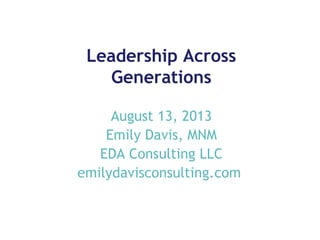 Leadership Across
Generations
August 13, 2013
Emily Davis, MNM
EDA Consulting LLC
emilydavisconsulting.com

 
