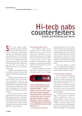 TELECOM SPECIAL M
                  HI-TECH NABS COUNTERFEITERS »»» by Ken Zita




                                                 Hi-tech nabs
                                                counterfeiters     Hublot and WISeKey join forces




S     ecret codes, hidden ciphers,
      information encryption, hidden
      extreme-security data centres in
the Swiss mountains, military-grade
USB keys and participation in cutting-
                                             The unacceptable plague of fraud
                                                  The challenge Hublot and its
                                             colleagues face is far from being a
                                             minor issue. The luxury sector is
                                             plagued by counterfeiters; in fact,
                                                                                        Union increased by 17% to reach some
                                                                                        43,671 incidents. Not surprisingly, the
                                                                                        sectors most affected were the jewellery
                                                                                        and horological sectors (an increase in
                                                                                        seizures of fake goods of 89% over the
edge projects such as the world-first        counterfeiting represents the biggest      preceding year; around 1.8 million
Internet voting system and securing          threat these brands have to face and is    items) and the beauty products sector
the data of the Alinghi Team (the            a major concern of most manu-              (seizures of counterfeit items up 264%
winners of the America’s Cup, world-         facturers. The overall figure is indeed    over previous year; more than 6 million
renowned formula-type sailing race),         staggering: counterfeiting represents      items).
have all been the mainstay of                some 5–7% of all world trade – and it is        Given these figures, a country
WISeKey’s business since its founda-         increasing every year.                     such as Switzerland, for example, is
tion in 1999.                                     In 2008, according to the latest      losing around $10 billion in sales due
     WISeKey is now considered among         figures, the number of seizures of         to the counterfeit “parallel” market.
the leading information security and         counterfeit goods in the European
identity management companies in the                                                    The hi-tech antidote of authenticity
world.                                                                                       The idea behind WISeAuthentic©
     Linking such technology with the                                                   consists of creating an electronic
luxury industry may, at first glance,                                                   guarantee certificate, which not only
seem contradictory. And yet, the                                                        contains the watch identity code, but
prestigious Hublot watch brand called                                                   also enables privileged access to a
upon WISeKey’s WISeAuthentic© certifi-       “In the watch industry, we are             reserved space on the Hublot website.
cation system of authenticity to assist      seeing a significant increase in           Both Hublot sales outlets and clients
them in fighting one of the watch            counterfeit goods … it was                 will be able to use the smartcard to
industry’s main challenges: counterfeit      imperative for us to find a way to         instantly check via the Internet if the
products.                                                                               watch is genuine.
                                             protect our watches and those
     Earlier this year the two com-                                                          It’s the first time that this techno-
                                             who purchase them. WISeKey has
panies announced a world “first” in the                                                 logy has been used as a protection
                                             a strong track record in security
fight against imitations: that hence-                                                   against counterfeiting. “There is a
forward, Hublot watches will be protect-
                                             and authentication, and when               patent pending on this method,”
ed by a smartcard, proving their identi-     looking for a partner to help us           explained Carlos Moreira, CEO of
ty and origin. This innovative solution      in the fight against counterfeiting,       WISeKey. “It is based on digital identi-
represents a decisive step in the fight      we knew WISeKey was the right              fication protected by a cryptographic
against the counterfeit trade.               choice for us.”                            smartcard associated with a Hublot
                                             —Jean-Claude Biver, CEO, Hublot            watch. We supply a secured platform

34
 