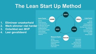 1. Elimineer onzekerheid
2. Werk slimmer niet harder
3. Ontwikkel een MVP
4. Leer gevalideerd
The Lean Start Up Method
 