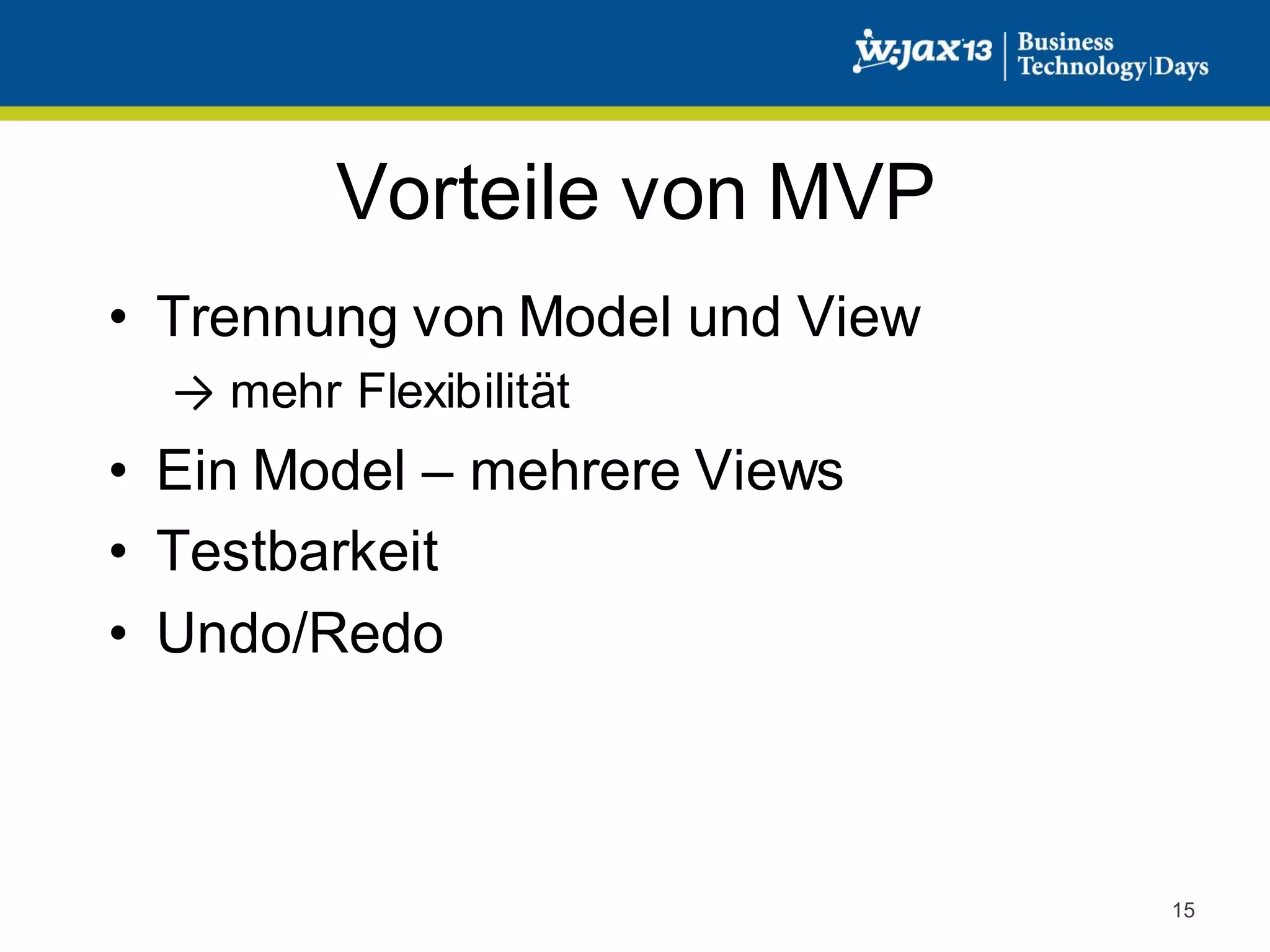 Vorteile von MVP
• Trennung von Model und View
→ mehr Flexibilität

• Ein Model – mehrere Views
• Testbarkeit
• Undo/Redo

15

 