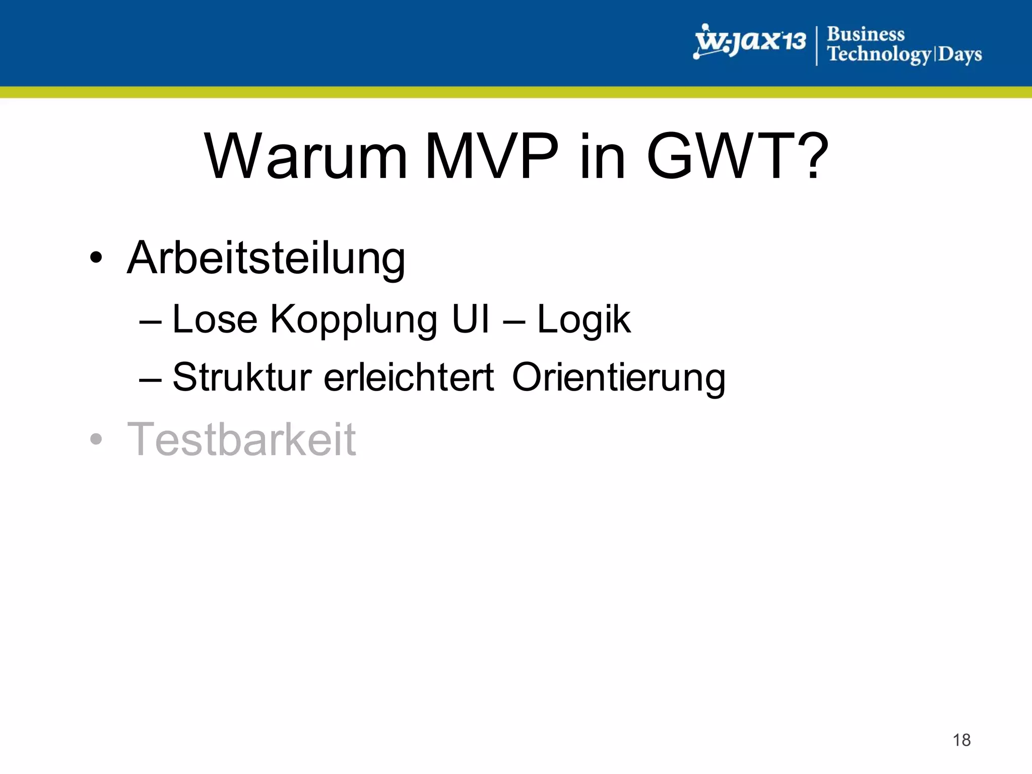Warum MVP in GWT?
• Arbeitsteilung
– Lose Kopplung UI – Logik
– Struktur erleichtert Orientierung

• Testbarkeit

18

 