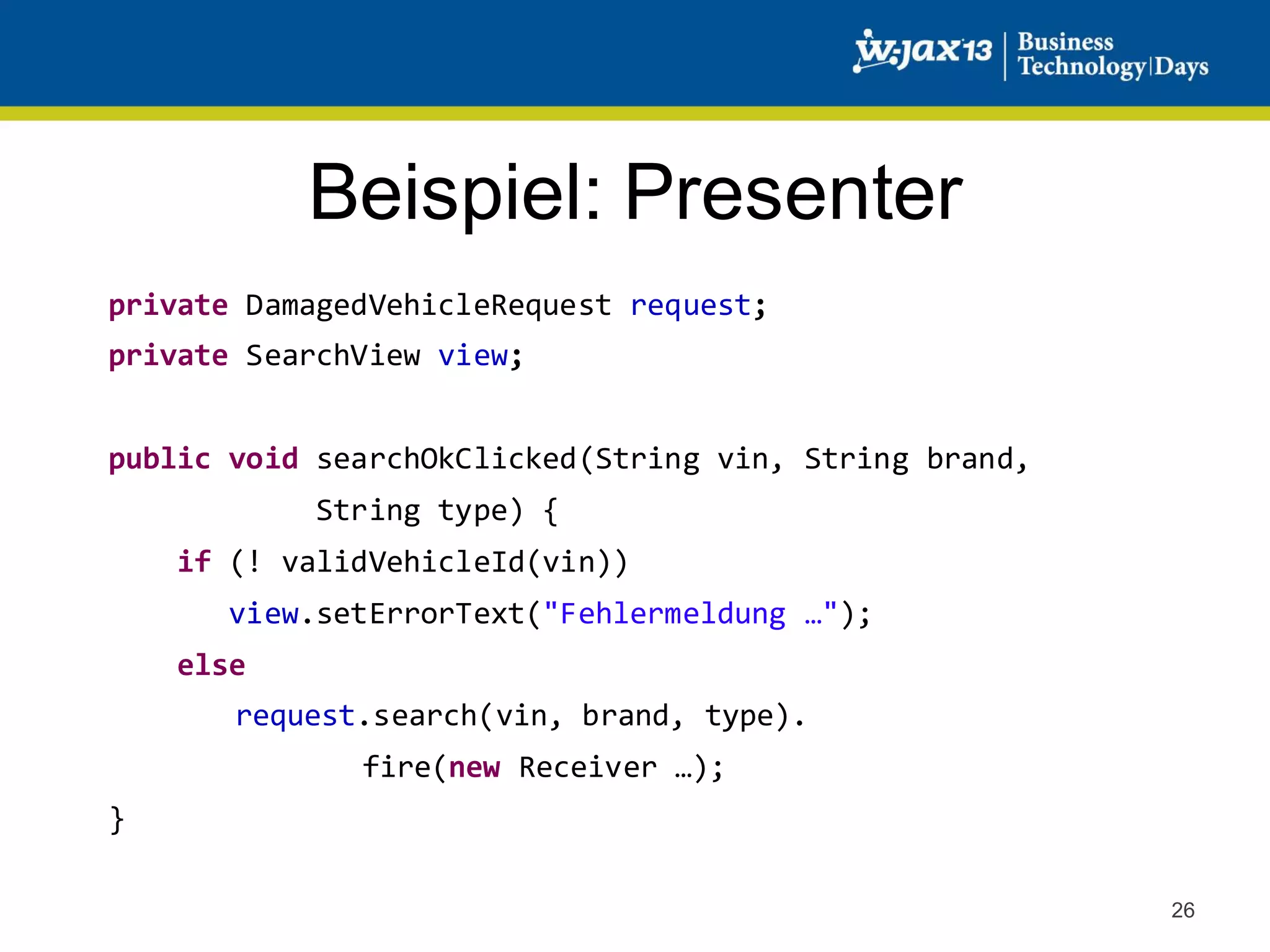 Beispiel: Presenter
private DamagedVehicleRequest request;
private SearchView view;
public void searchOkClicked(String vin, String brand,
String type) {
if (! validVehicleId(vin))

view.setErrorText("Fehlermeldung …");
else
request.search(vin, brand, type).
fire(new Receiver …);
}
26

 