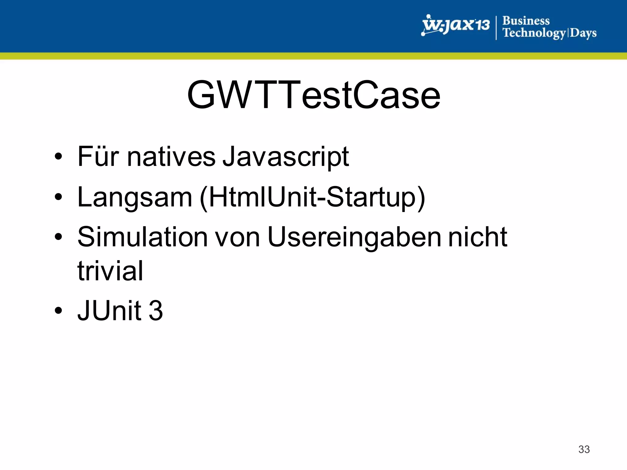 GWTTestCase
• Für natives Javascript
• Langsam (HtmlUnit-Startup)
• Simulation von Usereingaben nicht
trivial
• JUnit 3

33

 