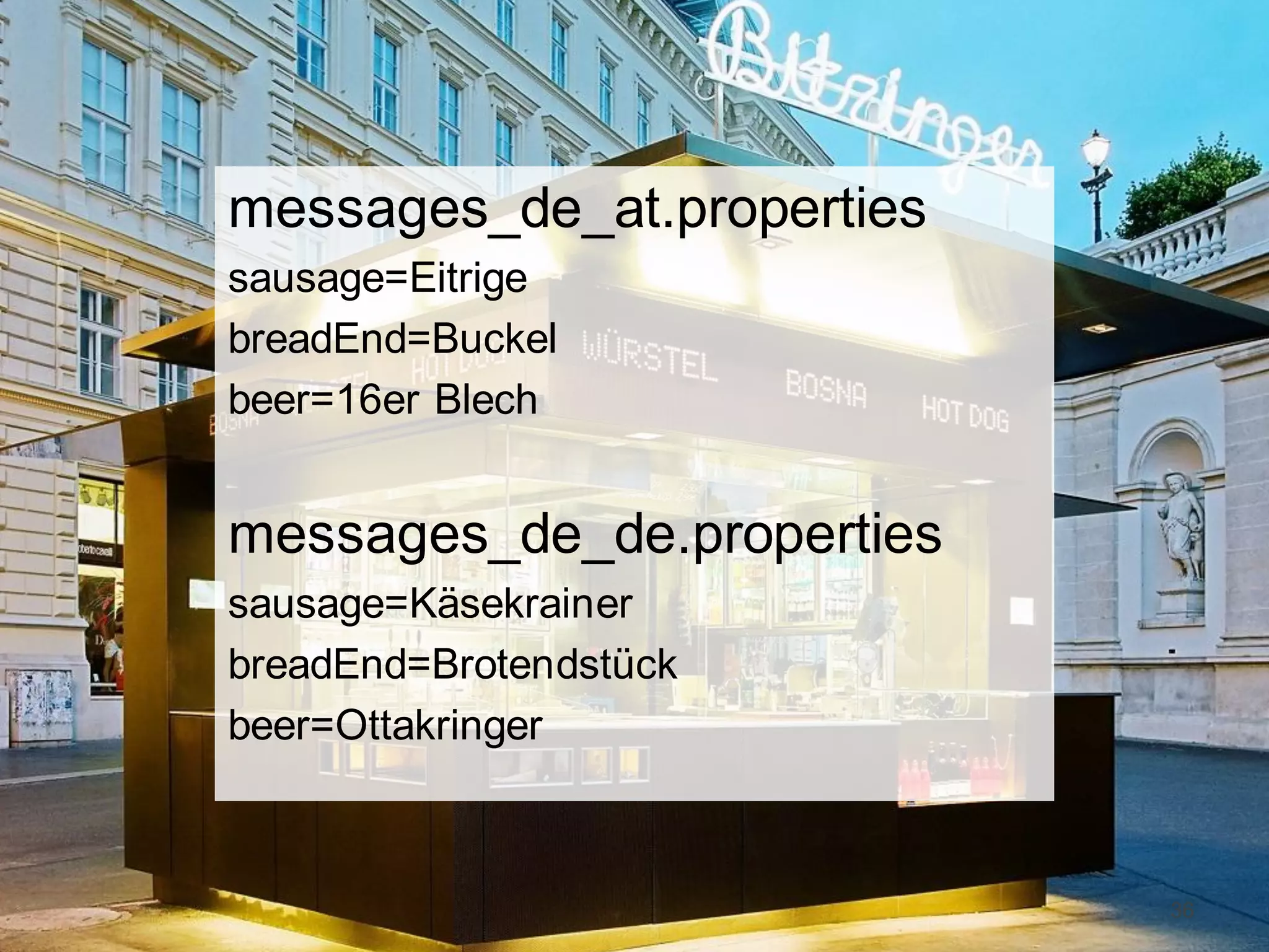 messages_de_at.properties
sausage=Eitrige
breadEnd=Buckel
beer=16er Blech

messages_de_de.properties
sausage=Käsekrainer
breadEnd=Brotendstück
beer=Ottakringer

36

 