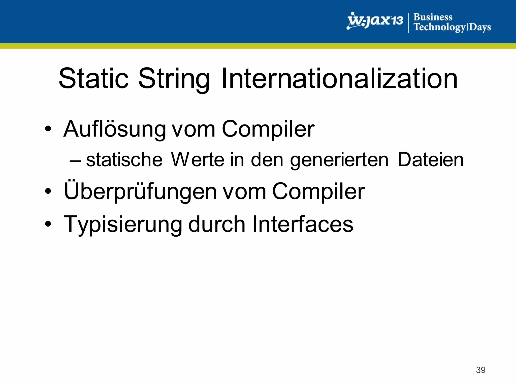 Static String Internationalization
• Auflösung vom Compiler
– statische Werte in den generierten Dateien

• Überprüfungen vom Compiler
• Typisierung durch Interfaces

39

 