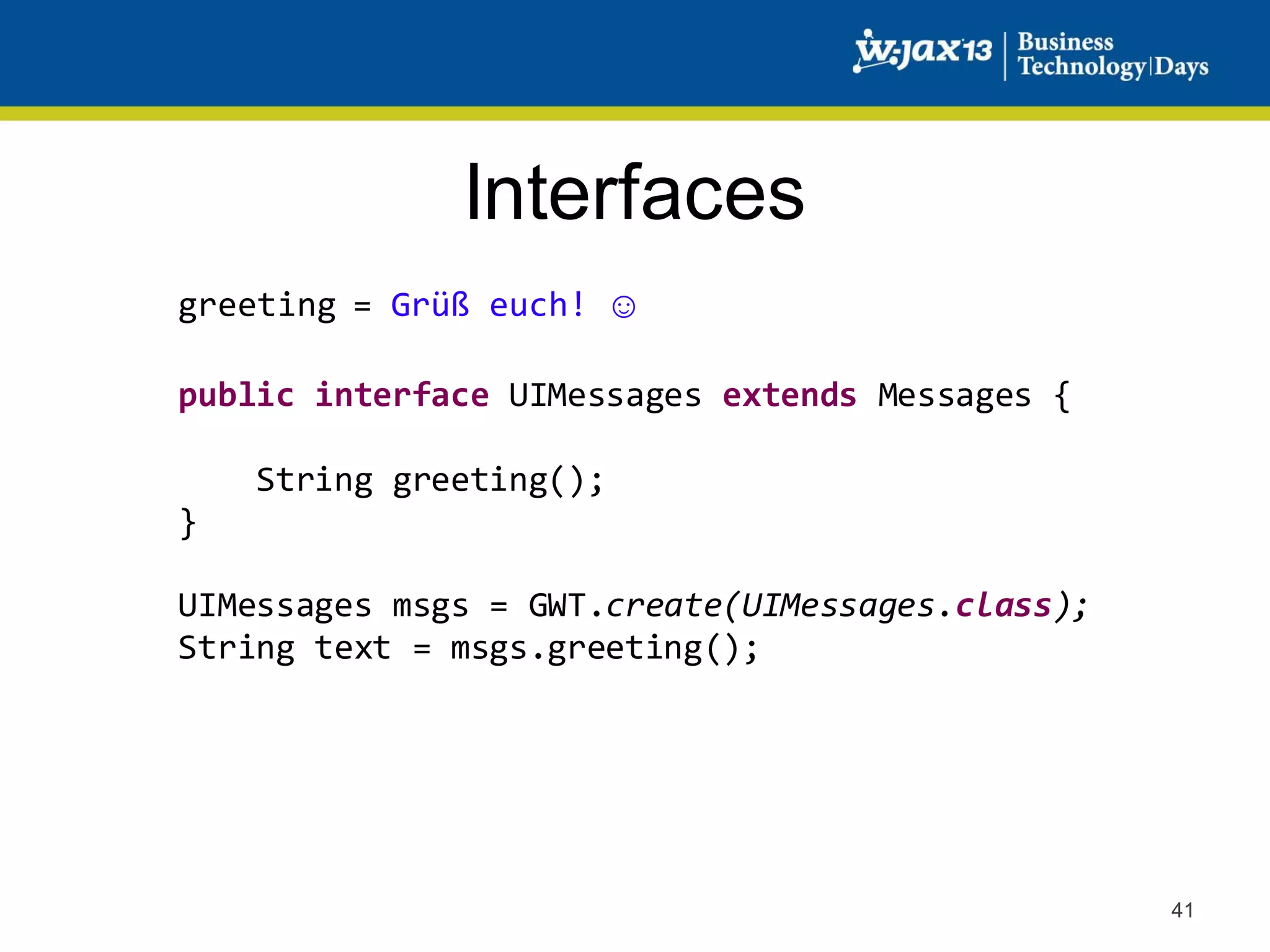Interfaces
greeting = Grüß euch! ☺
public interface UIMessages extends Messages {

String greeting();
}
UIMessages msgs = GWT.create(UIMessages.class);
String text = msgs.greeting();

41

 