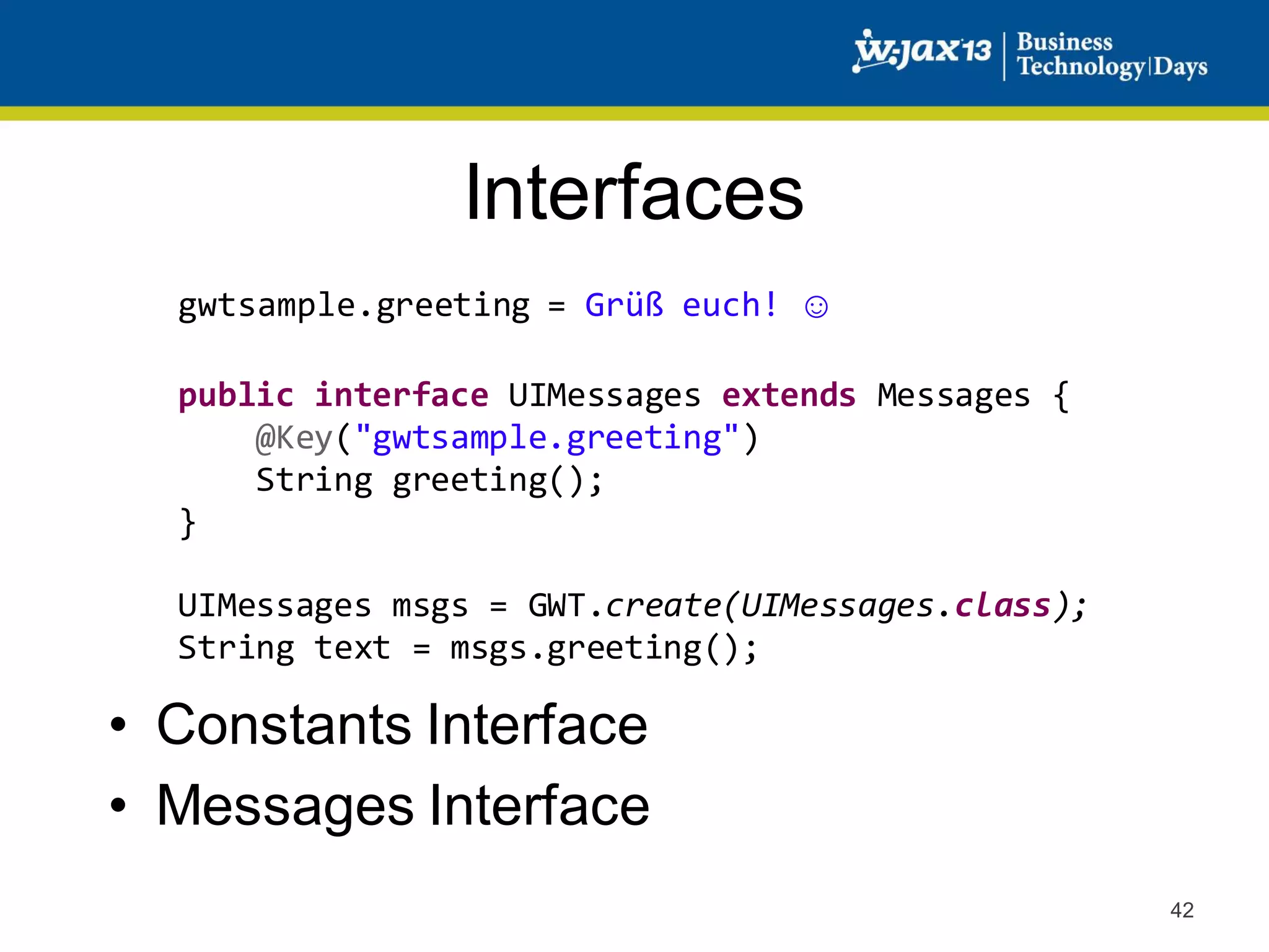 Interfaces
gwtsample.greeting = Grüß euch! ☺
public interface UIMessages extends Messages {
@Key("gwtsample.greeting")
String greeting();
}
UIMessages msgs = GWT.create(UIMessages.class);
String text = msgs.greeting();

• Constants Interface
• Messages Interface
42

 