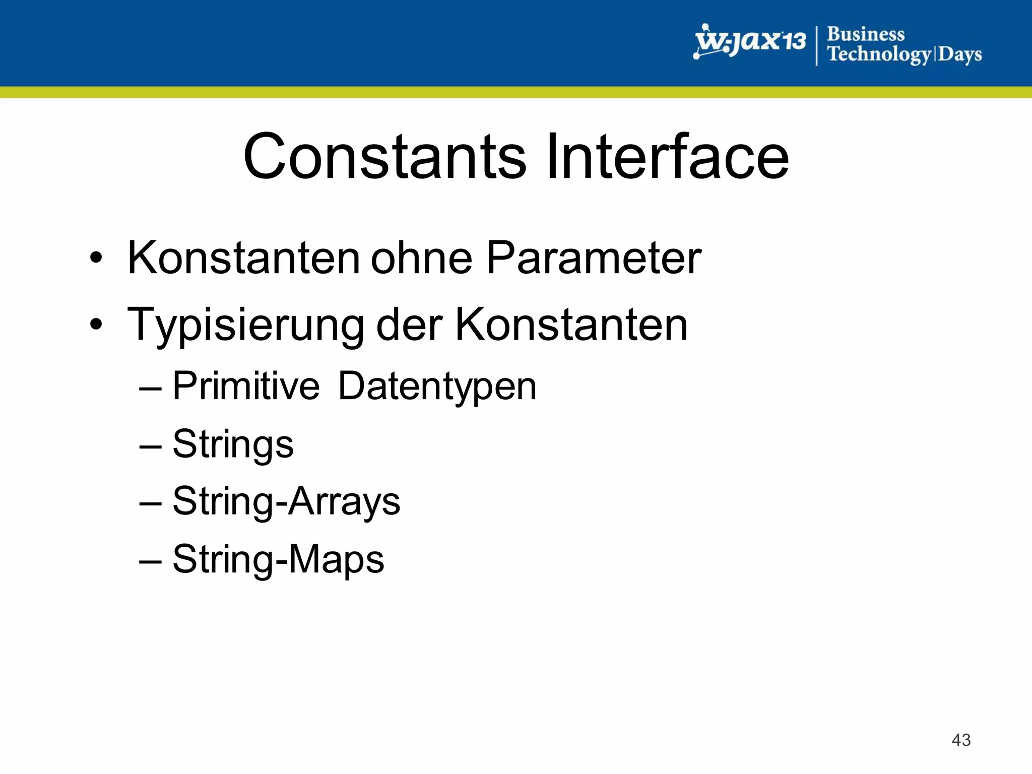 Constants Interface
• Konstanten ohne Parameter
• Typisierung der Konstanten
– Primitive Datentypen
– Strings
– String-Arrays
– String-Maps

43

 