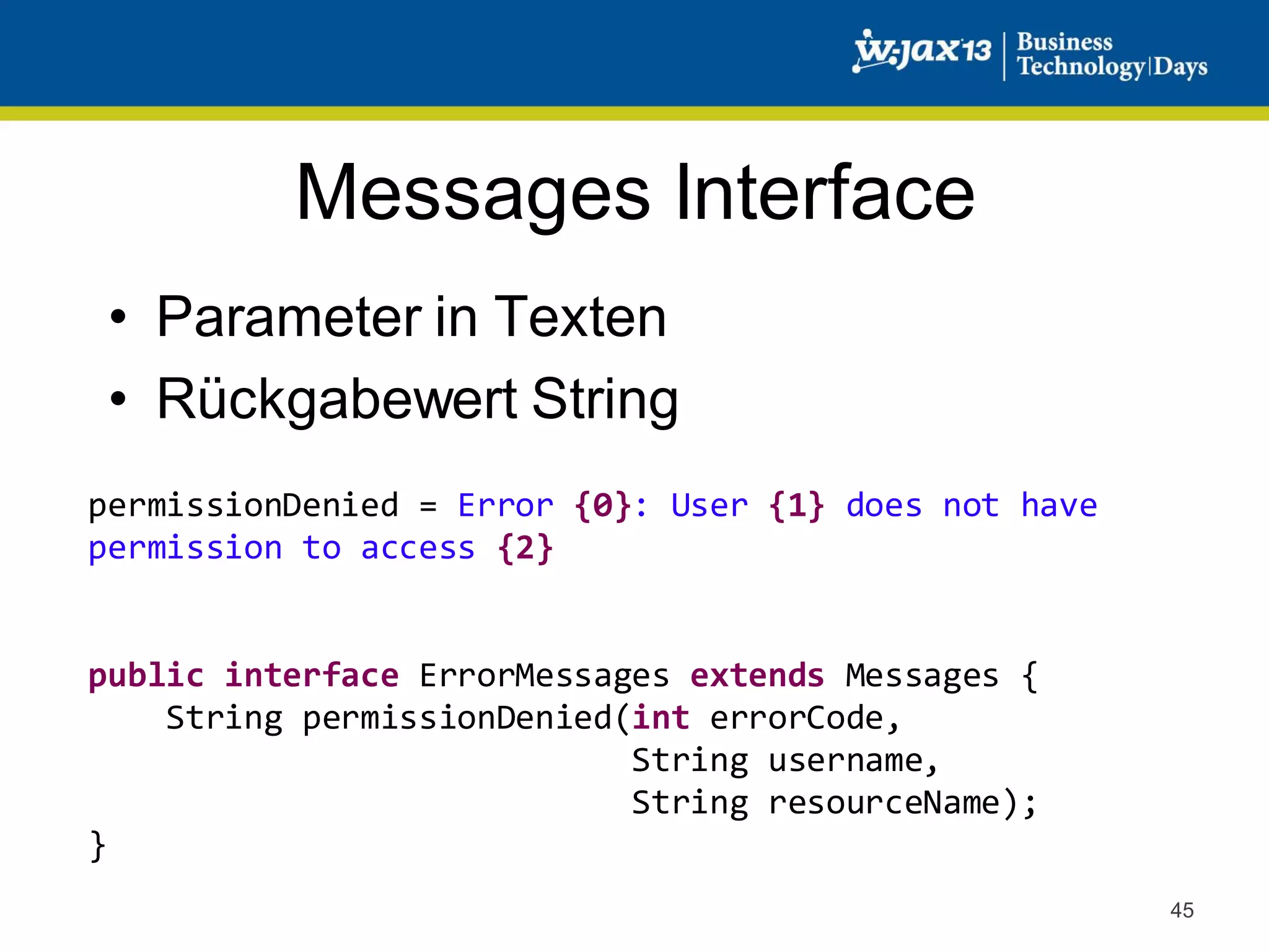 Messages Interface
• Parameter in Texten
• Rückgabewert String
permissionDenied = Error {0}: User {1} does not have
permission to access {2}

public interface ErrorMessages extends Messages {
String permissionDenied(int errorCode,
String username,
String resourceName);
}
45

 