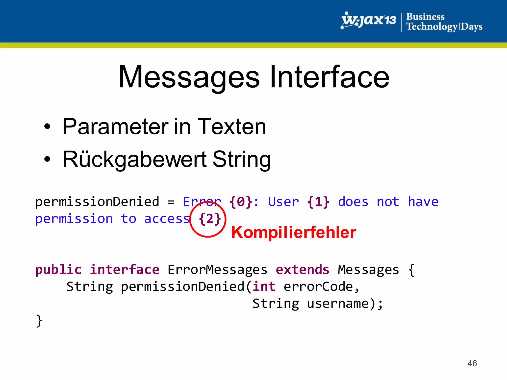 Messages Interface
• Parameter in Texten
• Rückgabewert String
permissionDenied = Error {0}: User {1} does not have
permission to access {2}

Kompilierfehler

public interface ErrorMessages extends Messages {
String permissionDenied(int errorCode,
String username);
}
46

 