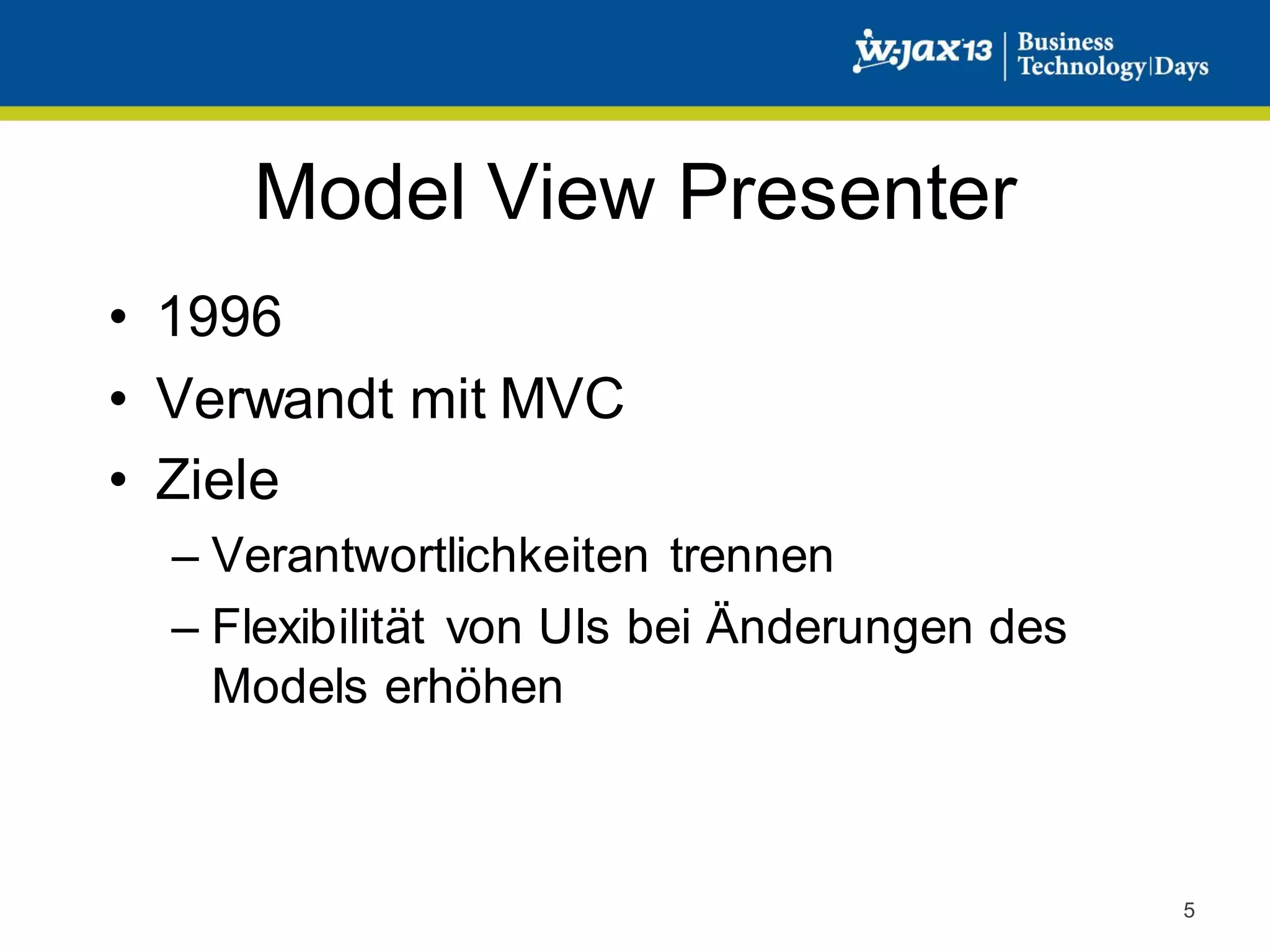 Model View Presenter
• 1996
• Verwandt mit MVC
• Ziele
– Verantwortlichkeiten trennen
– Flexibilität von UIs bei Änderungen des
Models erhöhen

5

 
