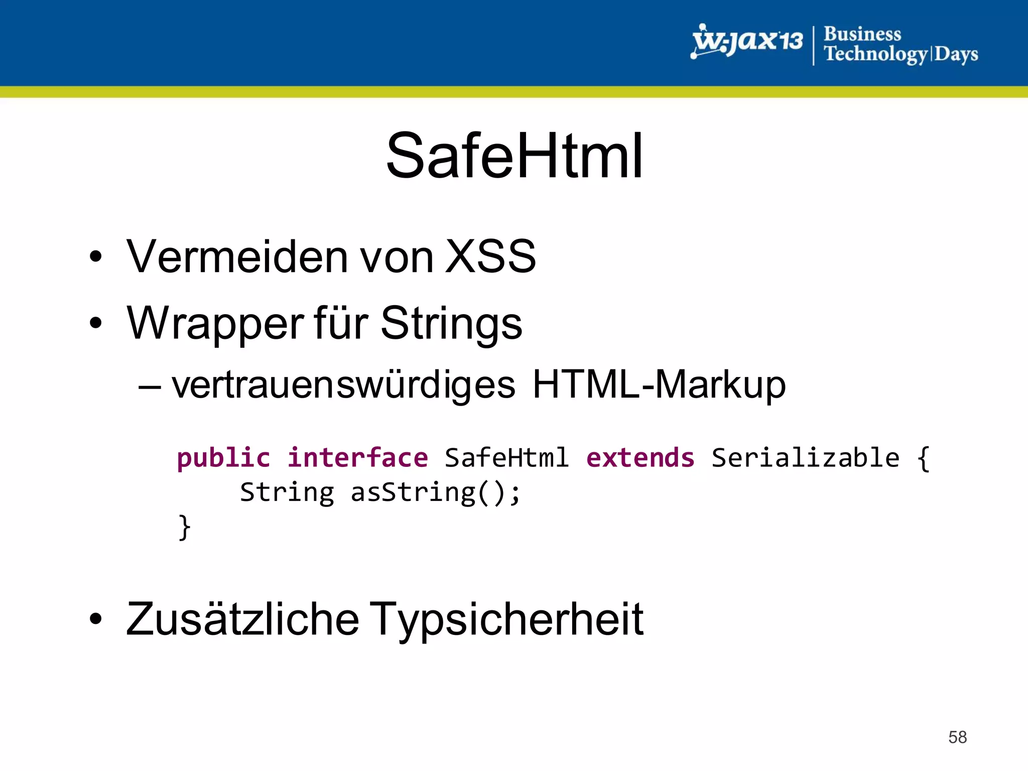 SafeHtml
• Vermeiden von XSS
• Wrapper für Strings
– vertrauenswürdiges HTML-Markup
public interface SafeHtml extends Serializable {
String asString();
}

• Zusätzliche Typsicherheit
58

 