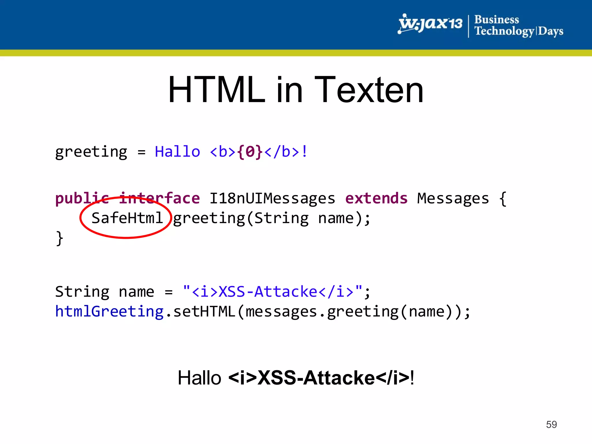 HTML in Texten
greeting = Hallo <b>{0}</b>!
public interface I18nUIMessages extends Messages {
SafeHtml greeting(String name);
}
String name = "<i>XSS-Attacke</i>";
htmlGreeting.setHTML(messages.greeting(name));

Hallo <i>XSS-Attacke</i>!
59

 