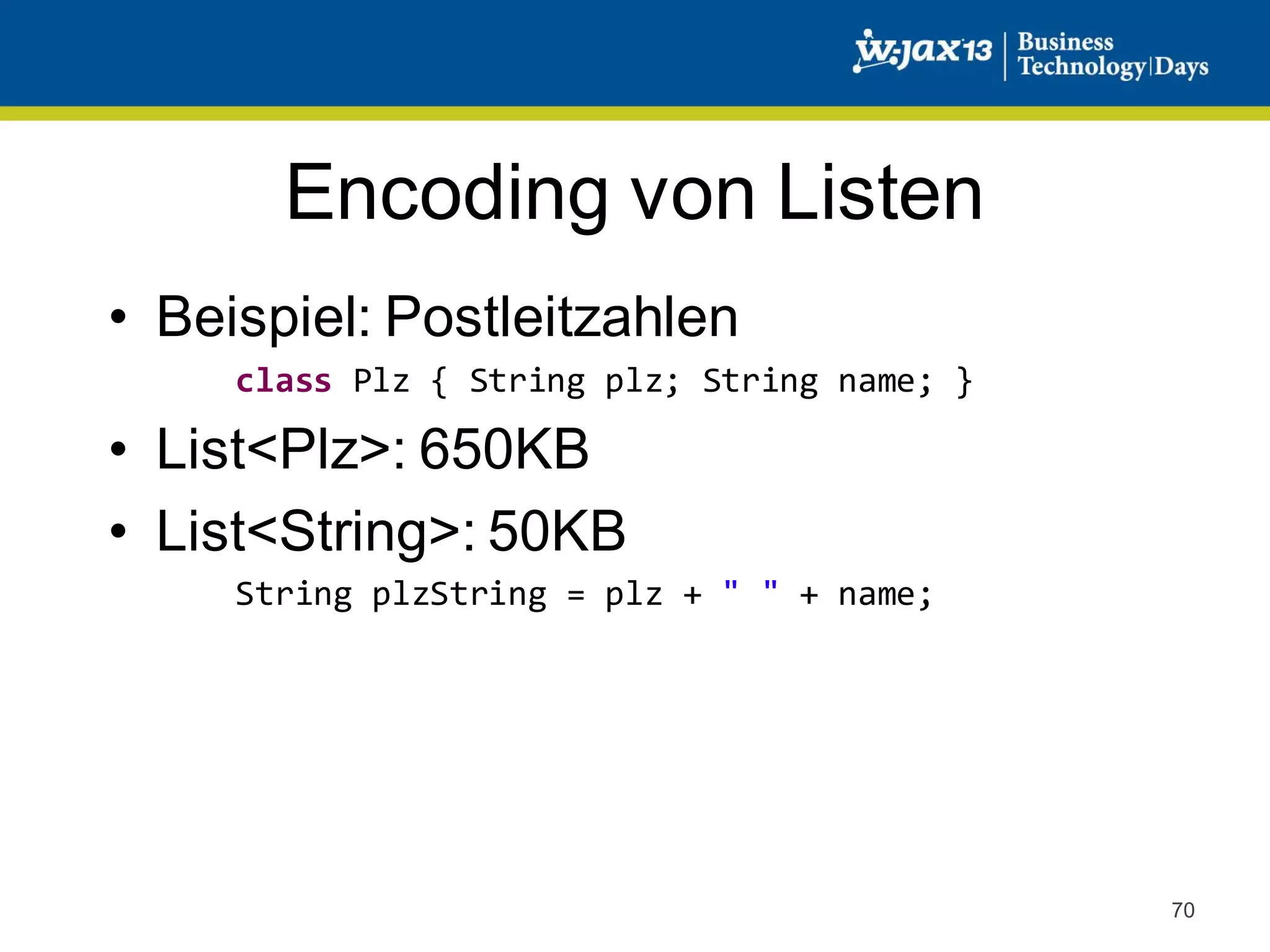Encoding von Listen
• Beispiel: Postleitzahlen
class Plz { String plz; String name; }

• List<Plz>: 650KB
• List<String>: 50KB
String plzString = plz + " " + name;

70

 