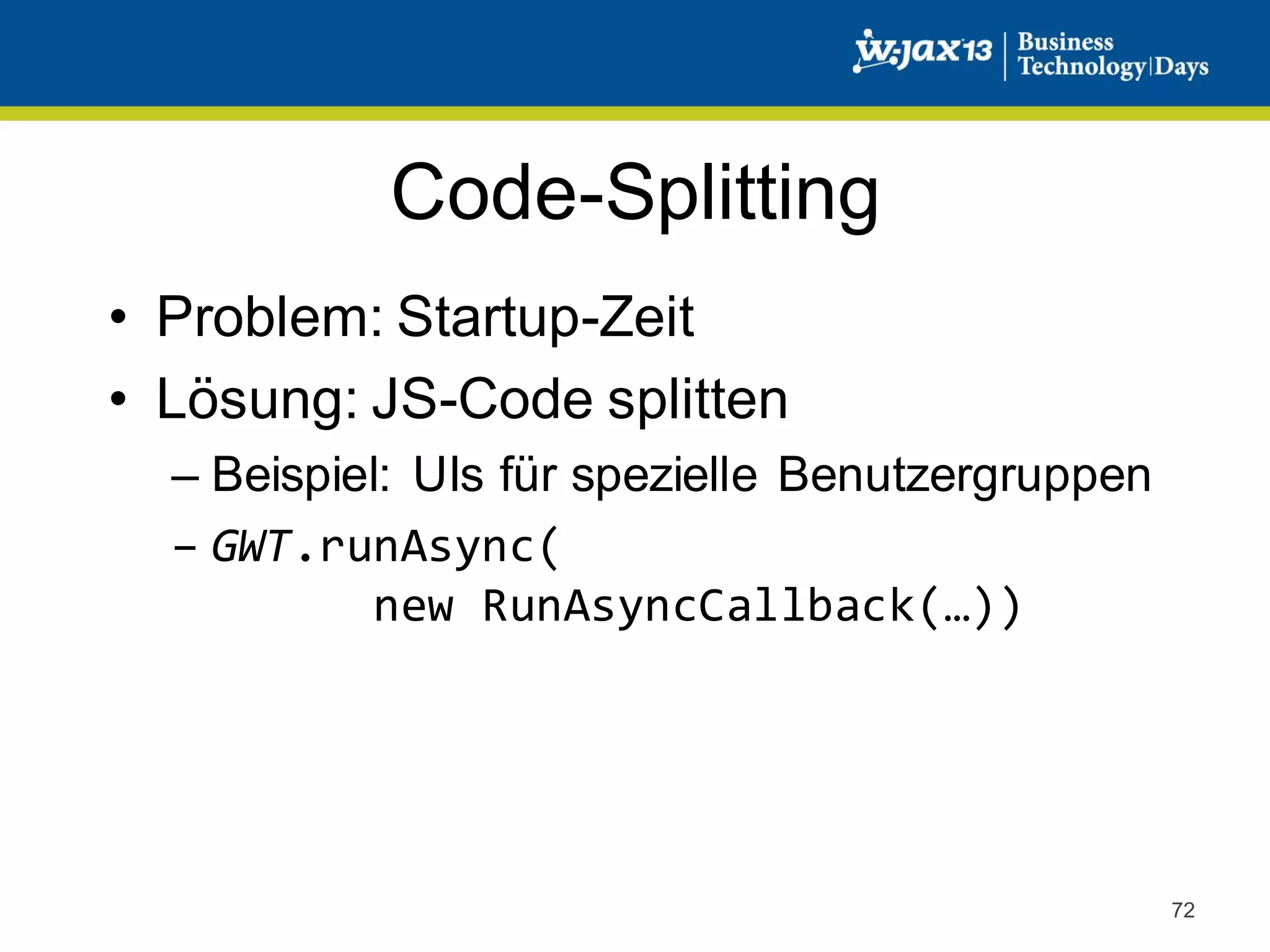 Code-Splitting
• Problem: Startup-Zeit
• Lösung: JS-Code splitten
– Beispiel: UIs für spezielle Benutzergruppen
– GWT.runAsync(
new RunAsyncCallback(…))

72

 