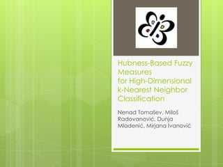 Hubness-Based Fuzzy
Measures
for High-Dimensional
k-Nearest Neighbor
Classification
Nenad Tomašev, Miloš
Radovanović, Dunja
Mladenić, Mirjana Ivanović
 