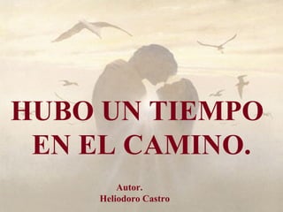 . HUBO UN TIEMPO  EN EL CAMINO. Autor. Heliodoro Castro 