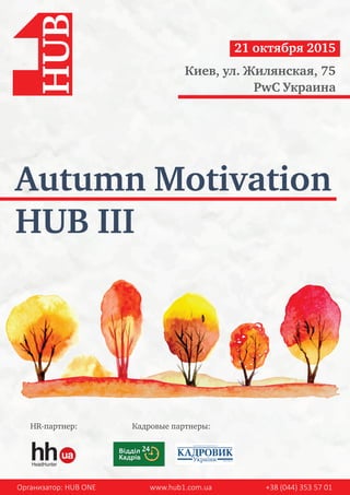 Autumn Motivation
HUB III
Организатор: HUB ONE www.hub1.com.ua +38 (044) 353 57 01
HR-партнер: Кадровые партнеры:
21 октября 2015
Киев, ул. Жилянская, 75
PwC Украина
 