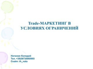 th_nata
Trade-МАРКЕТИНГ В
УСЛОВИЯХ ОГРАНИЧЕНИЙ
Наталия Колодий
Тел. +38(067)6060965
Скайп:
 