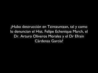 ¿Hubo destrucción en Tzintzuntzan, tal y como
lo denuncian el Hist. Felipe Echenique March, el
   Dr. Arturo Oliveros Morales y el Dr Efraín
               Cárdenas García?
 