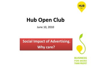Hub Open ClubJune 10, 2010  Social Impact of Advertising.  Why care? 