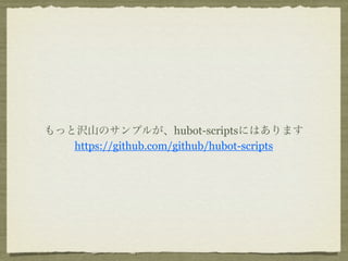 もっと沢山のサンプルが、hubot-scriptsにはあります
   https://github.com/github/hubot-scripts
 
