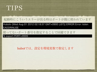 TIPS
起動時にこういうエラーが出る時はポートが既に使われています
Hubot> [Wed Aug 01 2012 02:18:37 GMT+0900 (JST)] ERROR Error: listen
EADDRINUSE

使ってないポ...