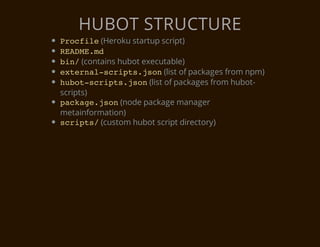 HUBOT STRUCTURE
P o f l (Heroku startup script)
 rcie
RAM.d
 EDEm
b n (contains hubot executable)
 i/
e t r a - c i t . s n(list of packages from npm)
 xenlsrpsjo
h b t s r p s j o (list of packages from hubot-
 uo-cit.sn
scripts)
p c a e j o (node package manager
 akg.sn
metainformation)
s r p s (custom hubot script directory)
 cit/
 