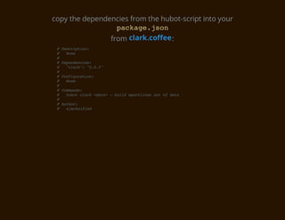 copy the dependencies from the hubot-script into your
                  pcaejo
                   akg.sn
                from clark.coffee :
 #Dsrpin
   ecito:
 # Nn
    oe
 #
 #Dpnece:
   eednis
 # "lr" ".."
    cak: 005
 #
 #Cniuain
   ofgrto:
 # Nn
    oe
 #
 #Cmad:
   omns
 # hbtcak<aa -bidsakie oto dt
    uo lr dt> ul prlns u f aa
 #
 #Ato:
   uhr
 # aakiid
    jcsfe
 
