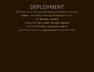 DEPLOYMENT
99 times out of 100, you'll probably just deploy to Heroku
     h b t - creates a Heroku P o f l for you
      uo c                          rcie
                  run H r k c e t
                       eou rae
        deploy with g t p s h r k m s e
                     i uh eou atr
         start with h r k p : c l w b 1
                     eou ssae e=
  (you'll only have to run p : c l this the first time)
                            ssae
 
