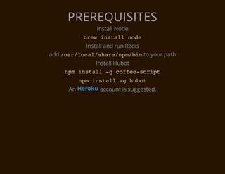 PREREQUISITES
              Install Node
           be isalnd
            rw ntl oe
           Install and run Redis
add / s / o a / h r / p / i to your path
     urlclsaenmbn
         Install Hubot
    nmisal- cfe-cit
     p ntl g ofesrp
         nmisal- hbt
          p ntl g uo
      An Heroku account is suggested.
 