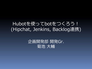 Hubotを使ってbotをつくろう！ 
(Hipchat, Jenkins, Backlog連携) 
企画開発部開発Gr. 
菊池大輔 
 