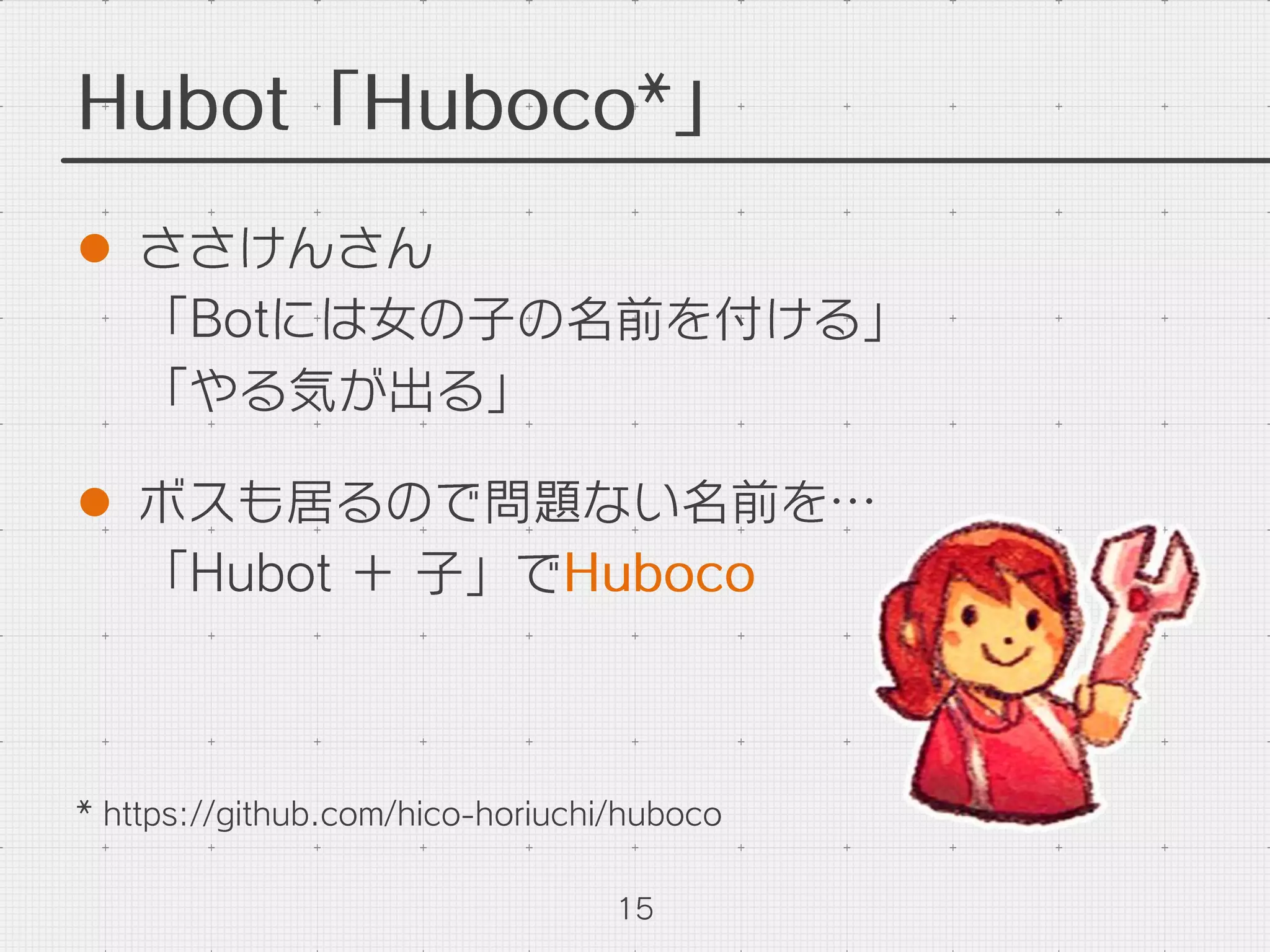 Hubot「Huboco*」
l  ささけんさん
「Botには女の子の名前を付ける」
「やる気が出る」
l  ボスも居るので問題ない名前を…
「Hubot ＋ 子」でHuboco
15
* https://github.com/hico-horiuchi/huboco
 