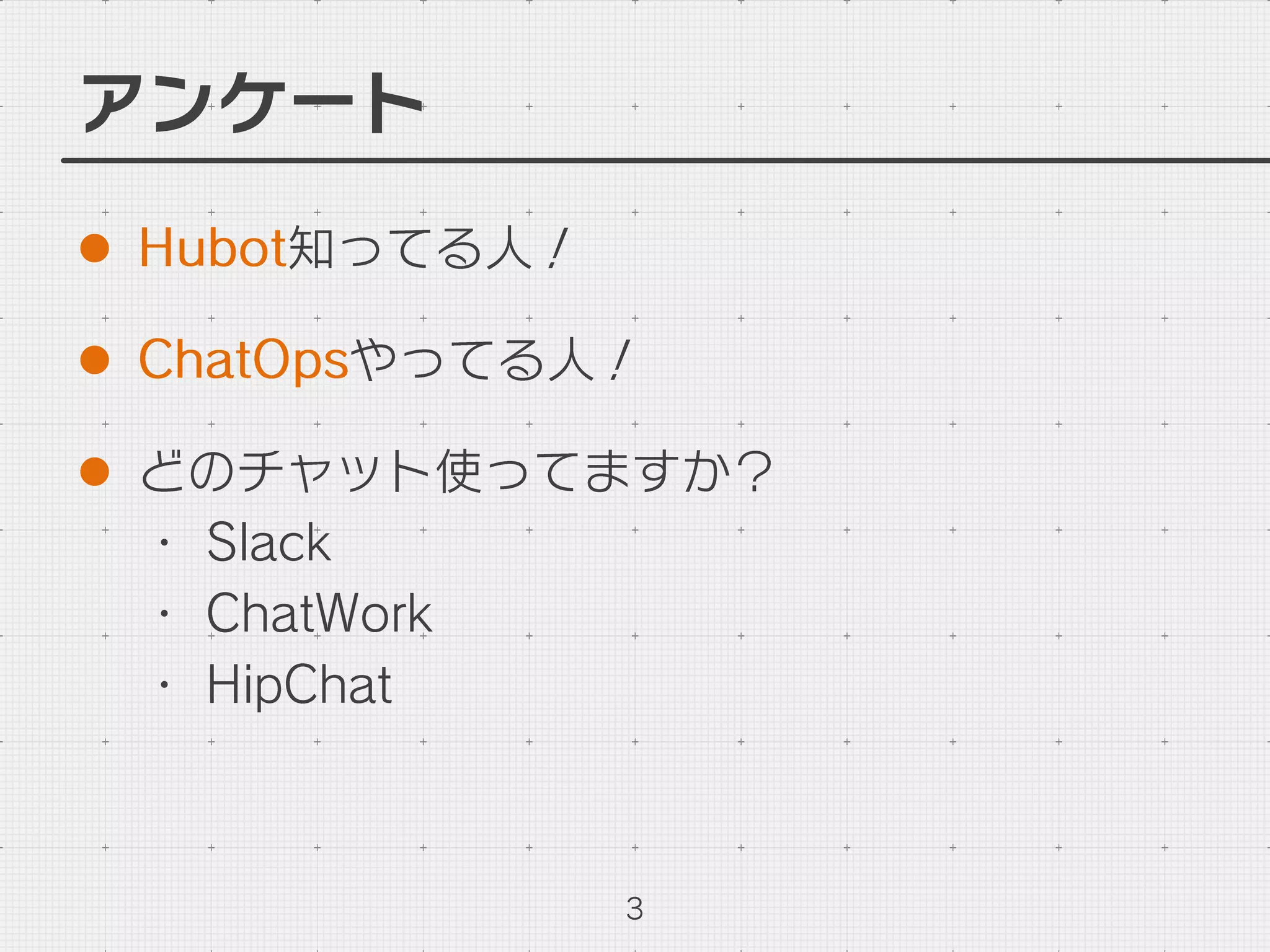 アンケート
l  Hubot知ってる人！
l  ChatOpsやってる人！
l  どのチャット使ってますか？
・ Slack
・ ChatWork
・ HipChat
3
 