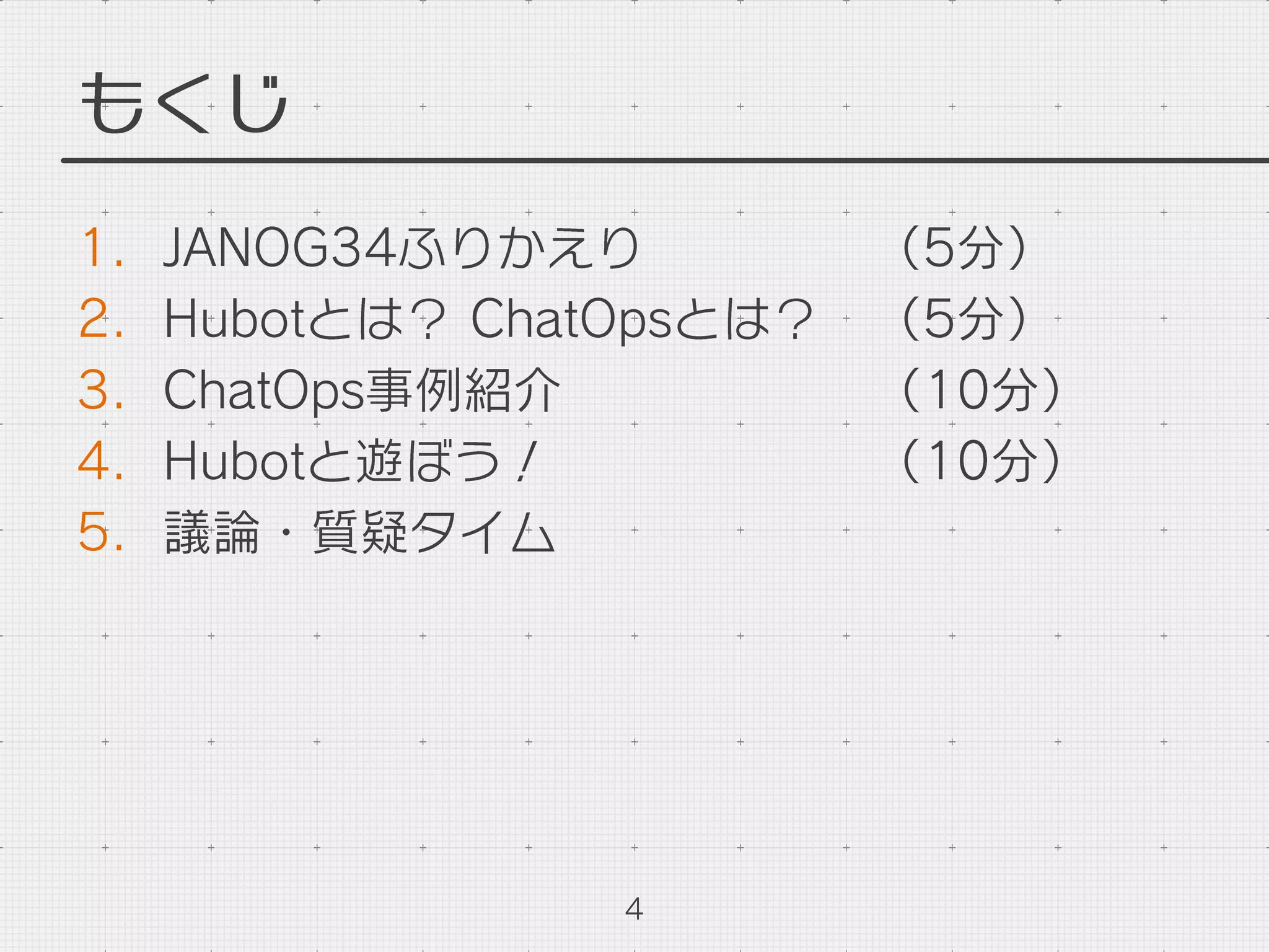 もくじ
1.  JANOG34ふりかえり （5分）
2.  Hubotとは？ ChatOpsとは？ （5分）
3.  ChatOps事例紹介 （10分）
4.  Hubotと遊ぼう！ （10分）
5.  議論・質疑タイム
4
 